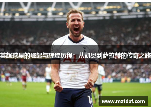 英超球星的崛起与辉煌历程：从凯恩到萨拉赫的传奇之路