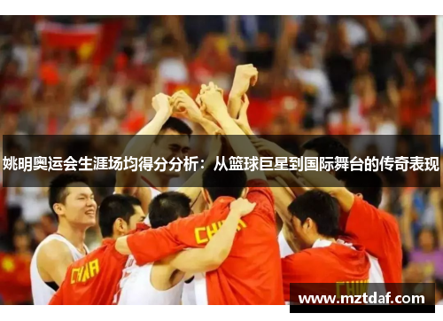 姚明奥运会生涯场均得分分析：从篮球巨星到国际舞台的传奇表现