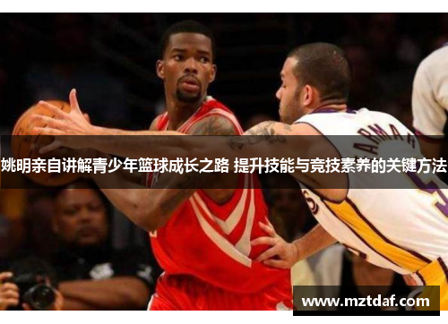 姚明亲自讲解青少年篮球成长之路 提升技能与竞技素养的关键方法