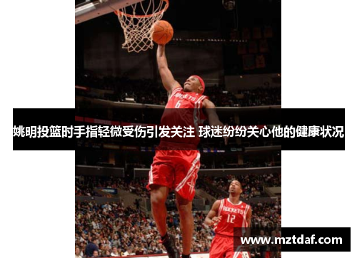 姚明投篮时手指轻微受伤引发关注 球迷纷纷关心他的健康状况
