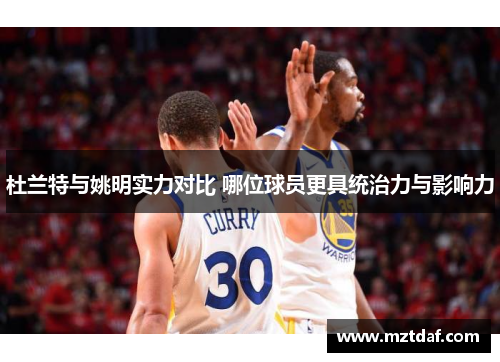 杜兰特与姚明实力对比 哪位球员更具统治力与影响力