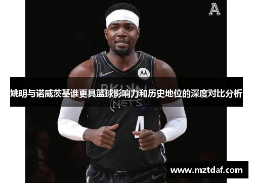 姚明与诺威茨基谁更具篮球影响力和历史地位的深度对比分析
