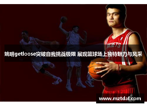 姚明getloose突破自我挑战极限 展现篮球场上独特魅力与风采