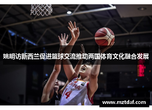 姚明访新西兰促进篮球交流推动两国体育文化融合发展
