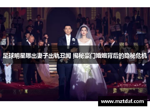 足球明星曝出妻子出轨丑闻 揭秘豪门婚姻背后的隐秘危机