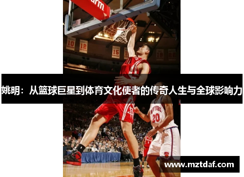 姚明：从篮球巨星到体育文化使者的传奇人生与全球影响力