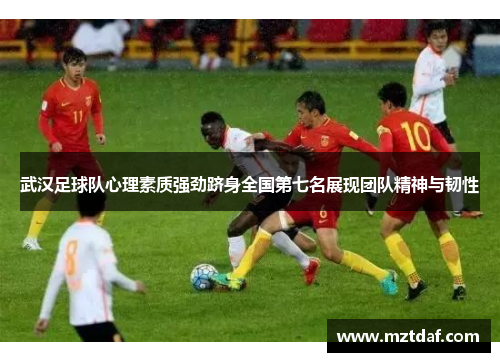 武汉足球队心理素质强劲跻身全国第七名展现团队精神与韧性