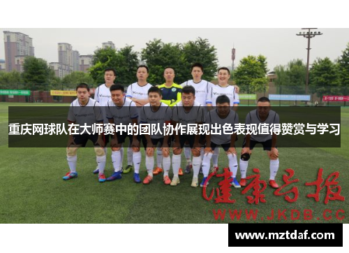 重庆网球队在大师赛中的团队协作展现出色表现值得赞赏与学习