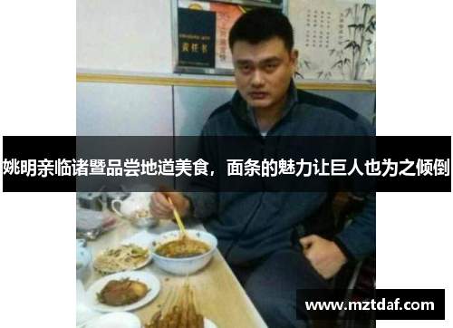 姚明亲临诸暨品尝地道美食，面条的魅力让巨人也为之倾倒