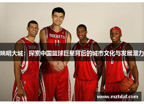 姚明大城：探索中国篮球巨星背后的城市文化与发展潜力