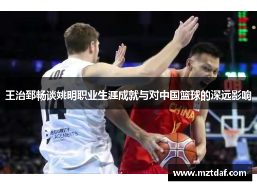 王治郅畅谈姚明职业生涯成就与对中国篮球的深远影响