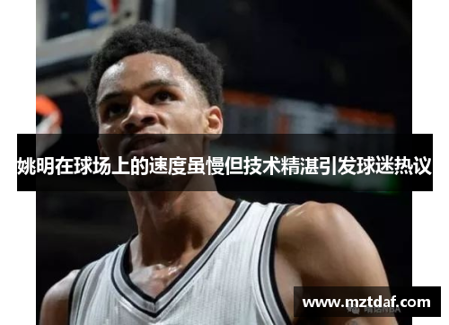 姚明在球场上的速度虽慢但技术精湛引发球迷热议