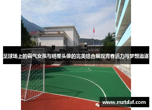 足球场上的霸气女孩与明星头像的完美结合展现青春活力与梦想追逐