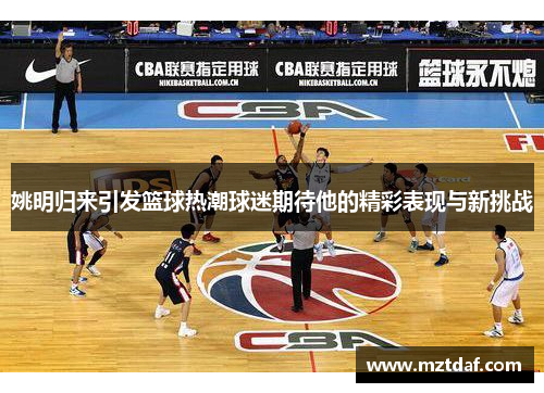 姚明归来引发篮球热潮球迷期待他的精彩表现与新挑战