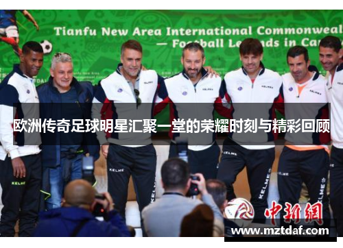 欧洲传奇足球明星汇聚一堂的荣耀时刻与精彩回顾