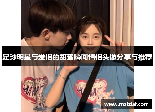 足球明星与爱侣的甜蜜瞬间情侣头像分享与推荐