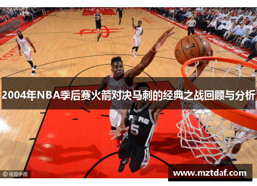 2004年NBA季后赛火箭对决马刺的经典之战回顾与分析