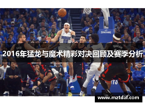 2016年猛龙与魔术精彩对决回顾及赛季分析
