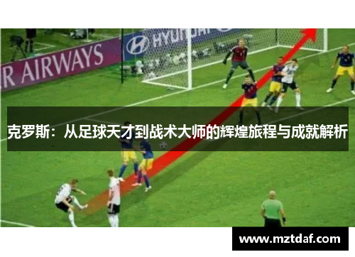 克罗斯：从足球天才到战术大师的辉煌旅程与成就解析
