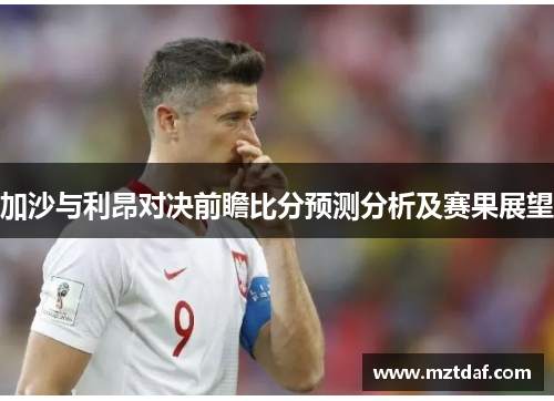 加沙与利昂对决前瞻比分预测分析及赛果展望