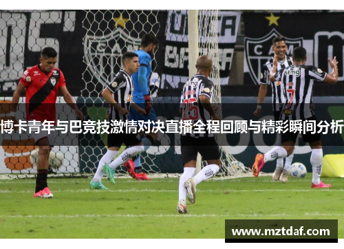 博卡青年与巴竞技激情对决直播全程回顾与精彩瞬间分析