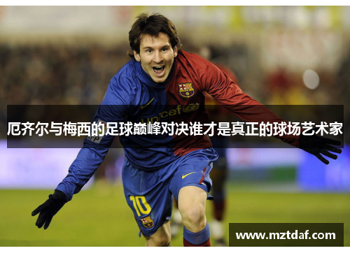 厄齐尔与梅西的足球巅峰对决谁才是真正的球场艺术家
