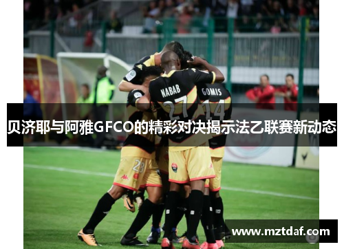 贝济耶与阿雅GFCO的精彩对决揭示法乙联赛新动态
